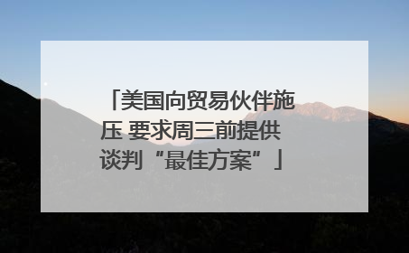 美国向贸易伙伴施压 要求周三前提供谈判“最佳方案”