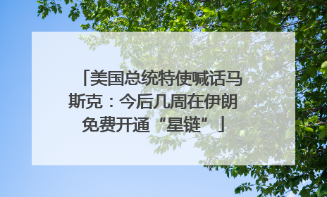 美国总统特使喊话马斯克：今后几周在伊朗免费开通“星链”