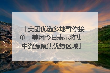 美团优选多地暂停接单，美团今日表示将集中资源聚焦优势区域