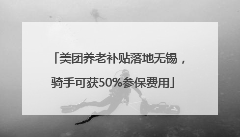 美团养老补贴落地无锡，骑手可获50%参保费用