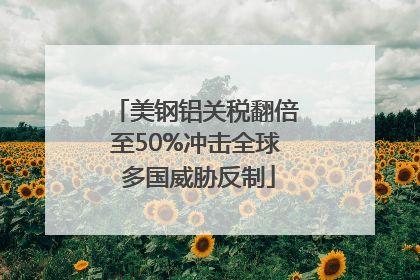 美钢铝关税翻倍至50%冲击全球 多国威胁反制