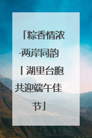 粽香情浓·两岸同韵丨湖里台胞共迎端午佳节