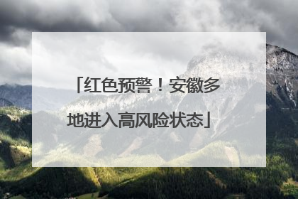 红色预警！安徽多地进入高风险状态