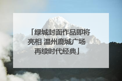 绿城封面作品即将亮相 温州鹿城广场再续时代经典