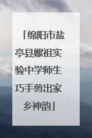 绵阳市盐亭县嫘祖实验中学师生巧手剪出家乡神韵