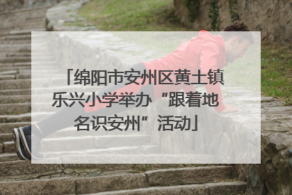 绵阳市安州区黄土镇乐兴小学举办“跟着地名识安州”活动