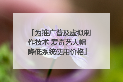 为推广普及虚拟制作技术 爱奇艺大幅降低系统使用价格