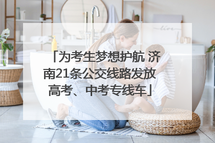 为考生梦想护航 济南21条公交线路发放高考、中考专线车