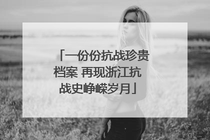 一份份抗战珍贵档案 再现浙江抗战史峥嵘岁月