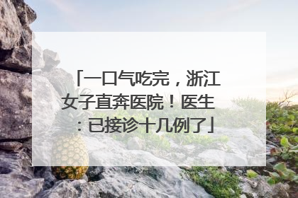 一口气吃完，浙江女子直奔医院！医生：已接诊十几例了