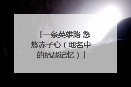 一条英雄路 悠悠赤子心（地名中的抗战记忆）