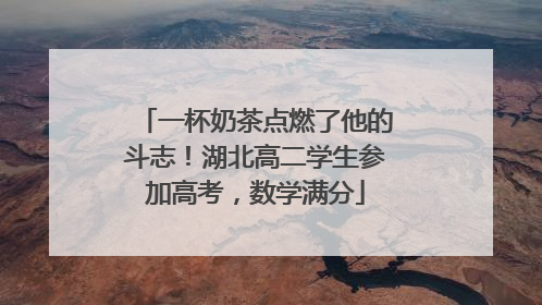 一杯奶茶点燃了他的斗志！湖北高二学生参加高考，数学满分