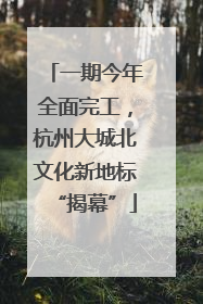 一期今年全面完工，杭州大城北文化新地标“揭幕”