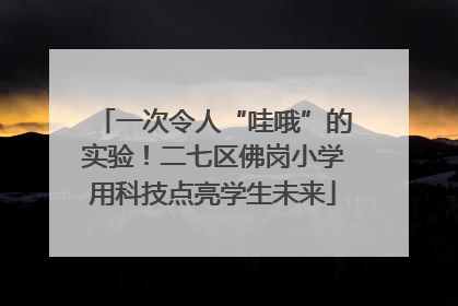 一次令人“哇哦”的实验！二七区佛岗小学用科技点亮学生未来