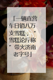 一辆直营车日销八万支雪糕，“雪糕论斤称”带火济南老字号