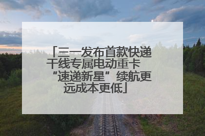 三一发布首款快递干线专属电动重卡 “速递新星”续航更远成本更低