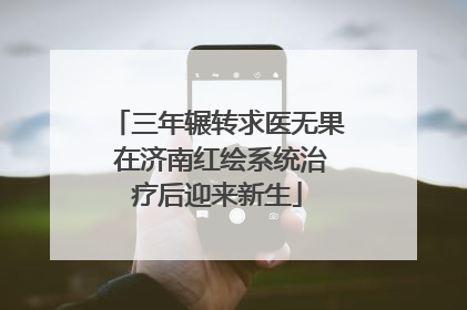 三年辗转求医无果 在济南红绘系统治疗后迎来新生