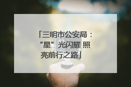 三明市公安局：“星”光闪耀 照亮前行之路