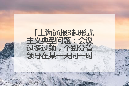 上海通报3起形式主义典型问题：会议过多过频，个别分管领导在某一天同一时段需参加3个会议