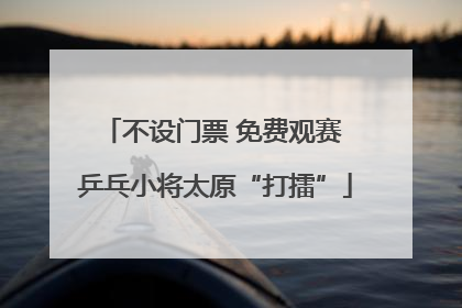 不设门票 免费观赛 乒乓小将太原“打擂”