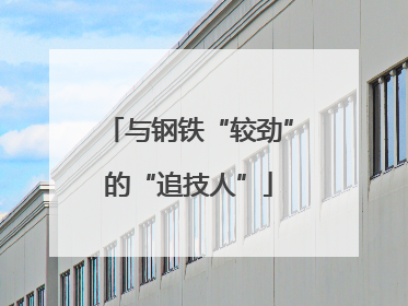 与钢铁“较劲”的“追技人”