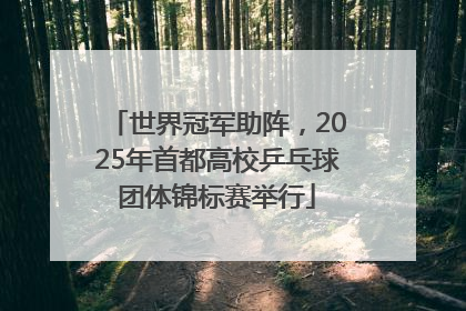 世界冠军助阵，2025年首都高校乒乓球团体锦标赛举行