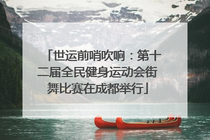 世运前哨吹响：第十二届全民健身运动会街舞比赛在成都举行