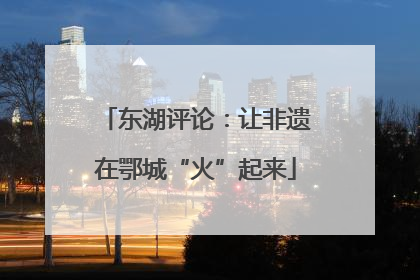 东湖评论：让非遗在鄂城“火”起来
