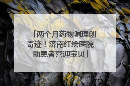 两个月药物调理创奇迹！济南红绘医院助患者喜迎宝贝