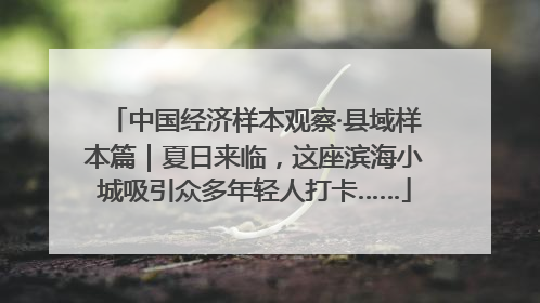中国经济样本观察·县域样本篇｜夏日来临，这座滨海小城吸引众多年轻人打卡……