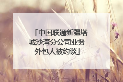 中国联通新疆塔城沙湾分公司业务外包人被约谈
