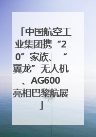 中国航空工业集团携“20”家族、“翼龙”无人机、AG600亮相巴黎航展