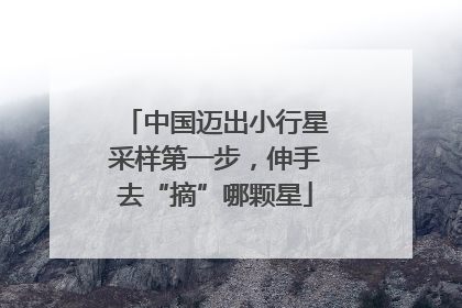 中国迈出小行星采样第一步，伸手去“摘”哪颗星