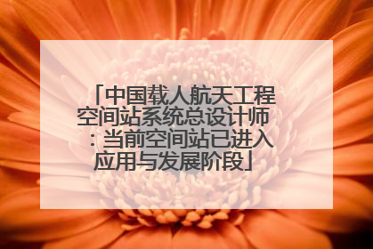 中国载人航天工程空间站系统总设计师：当前空间站已进入应用与发展阶段