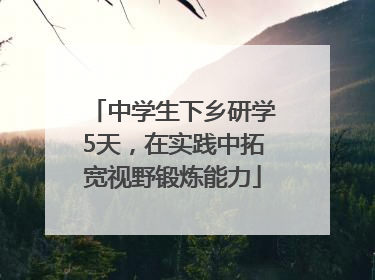 中学生下乡研学5天，在实践中拓宽视野锻炼能力