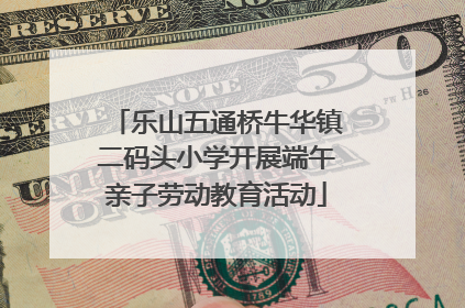 乐山五通桥牛华镇二码头小学开展端午亲子劳动教育活动