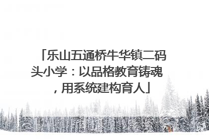 乐山五通桥牛华镇二码头小学：以品格教育铸魂，用系统建构育人