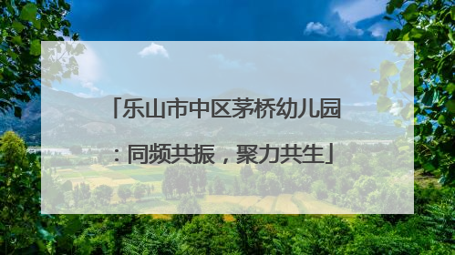 乐山市中区茅桥幼儿园：同频共振，聚力共生