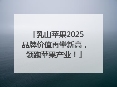 乳山苹果2025品牌价值再攀新高，领跑苹果产业！