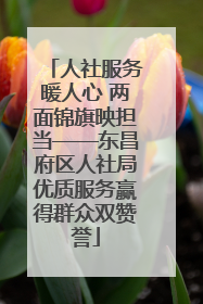 人社服务暖人心 两面锦旗映担当——东昌府区人社局优质服务赢得群众双赞誉