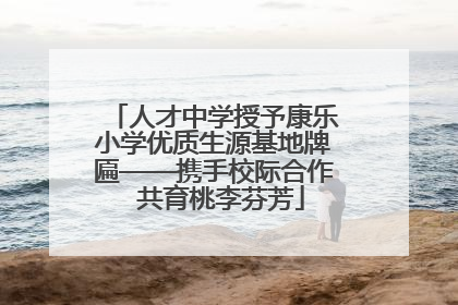 人才中学授予康乐小学优质生源基地牌匾——携手校际合作  共育桃李芬芳