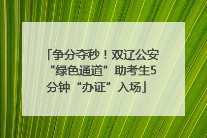 争分夺秒！双辽公安“绿色通道”助考生5分钟“办证”入场