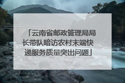 云南省邮政管理局局长带队暗访农村末端快递服务质量突出问题