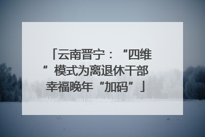 云南晋宁：“四维”模式为离退休干部幸福晚年“加码”