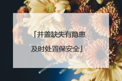 井盖缺失有隐患 及时处置保安全