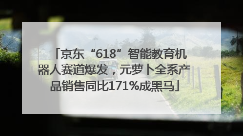 京东“618”智能教育机器人赛道爆发，元萝卜全系产品销售同比171%成黑马