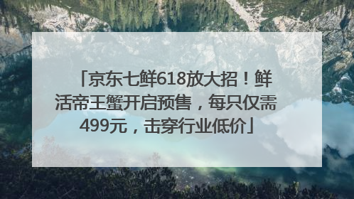 京东七鲜618放大招！鲜活帝王蟹开启预售，每只仅需499元，击穿行业低价
