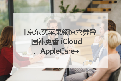 京东买苹果领惊喜券叠国补更香 iCloud、AppleCare+服务限时低至85折