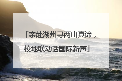 亲赴湖州寻两山真谛，校地联动话国际新声