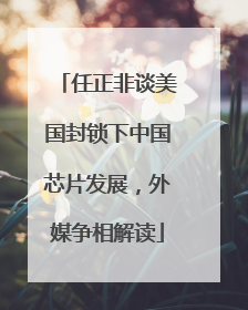 任正非谈美国封锁下中国芯片发展，外媒争相解读